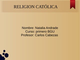 RELIGION CATÓLICA
Nombre: Natalia Andrade
Curso: primero BGU
Profesor: Carlos Cabezas
 