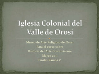 Museo de Arte Religioso de Orosi
Para el curso sobre
Historia del Arte Costarricense
Marzo 2011
Emilio Ramos V.
 
