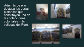 Además de ello
destaca las obras
pictóricas que
constituyen una de
las colecciones
coloniales más
valiosas del Perú.
 
