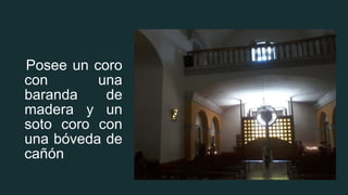 Posee un coro
con una
baranda de
madera y un
soto coro con
una bóveda de
cañón
 