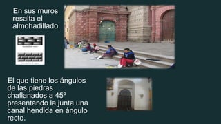 En sus muros
resalta el
almohadillado.
El que tiene los ángulos
de las piedras
chaflanados a 45º
presentando la junta una
canal hendida en ángulo
recto.
 