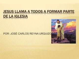 JESUS LLAMA A TODOS A FORMAR PARTE DE LA IGLESIA POR: JOSÈ CARLOS REYNA URQUIZO 