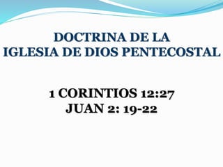 DOCTRINA DE LA
IGLESIA DE DIOS PENTECOSTAL
1 CORINTIOS 12:27
JUAN 2: 19-22
 