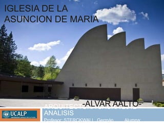 IGLESIA DE LA
ASUNCION DE MARIA




                -ALVAR AALTO-
       ARQUITECTURA SACRA 2012 –
       ANALISIS
       Profesor: STERCKWALL, Germán.   Alumna:
 