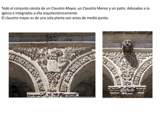 Todo el conjunto consta de un Claustro Mayor, un Claustro Menor y un patio. Adosados a la
iglesia e integrados a ella arquitectónicamente.
El claustro mayor es de una sola planta con arcos de medio punto.
 