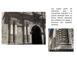Los cuatro pares de
columnas       que     se
encuentran laterales a la
puerta principal tiene su
tercio inferior decorado
por molduras en zigzag, y
terminan con capiteles
corintios.
 
