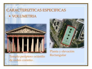 CARACTERIZTICAS ESPECIFICASVOLUMETRIAPlanta y elevación Rectangular Templo períptero octástilo de orden corintio .