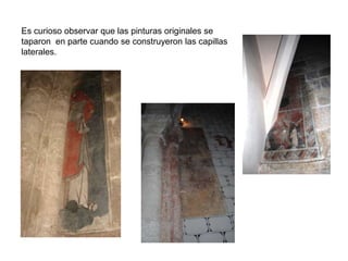 Es curioso observar que las pinturas originales se
taparon en parte cuando se construyeron las capillas
laterales.
 