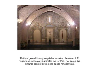 Motivos geométricos y vegetales en color blanco azul. El
Testero se reconstruyó a finales del s. XVII, Por lo que las
     pinturas son del estilo de la época renacentista.
 