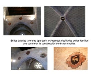 En las capillas laterales aparecen los escudos nobiliarios de las familias
            que costearon la construcción de dichas capillas.
 