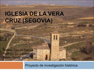 IGLESIA DE LA VERA
 CRUZ (SEGOVIA)



Natalia García García
Rodrigo Gil Santamaría
Adela Hynds Velasco

               Proyecto de investigación histórica
 