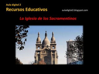 Aula digital 2
Recursos Educativos auladigital2.blogspot.com
La Iglesia de los Sacramentinos
 