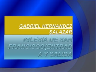 IGLESIA DE SAN FRANCISCO(ENTRADA Y SALIDA GABRIEL HERNANDEZ SALAZAR 