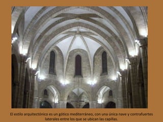 El estilo arquitectónico es un gótico mediterráneo, con una única nave y contrafuertes laterales entre los que se ubican las capillas. 