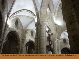 Es la única iglesia de Valencia que dispone de girola en la cabecera a semejanza de la Catedral.  