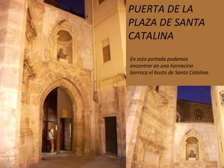 PUERTA DE LA PLAZA DE SANTA CATALINA En esta portada podemos encontrar en una hornacina barroca el busto de Santa Catalina. 