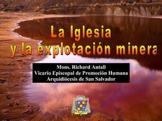 La Iglesia y la explotación minera Mons. Richard Antall Vicario Episcopal de Promoción Humana Arquidiócesis de San Salvador 