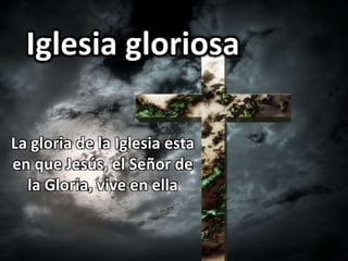 Iglesia gloriosa 
La gloria de la Iglesia esta 
en que Jesús, el Señor de 
la Gloria, vive en ella 
 
