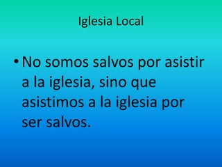 Iglesia Local
•No somos salvos por asistir
a la iglesia, sino que
asistimos a la iglesia por
ser salvos.
 