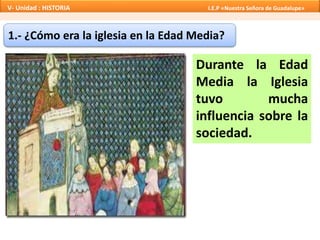 1.- ¿Cómo era la iglesia en la Edad Media?
Durante la Edad
Media la Iglesia
tuvo mucha
influencia sobre la
sociedad.
V- Unidad : HISTORIA I.E.P «Nuestra Señora de Guadalupe»