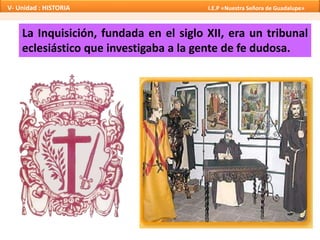 La Inquisición, fundada en el siglo XII, era un tribunal
eclesiástico que investigaba a la gente de fe dudosa.
V- Unidad : HISTORIA I.E.P «Nuestra Señora de Guadalupe»