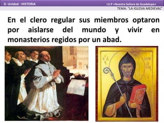 En el clero regular sus miembros optaron
por aislarse del mundo y vivir en
monasterios regidos por un abad.
TEMA: “LA IGLESIA MEDIEVAL”
II- Unidad : HISTORIA I.E.P «Nuestra Señora de Guadalupe»
 