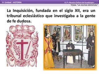 La Inquisición, fundada en el siglo XII, era un
tribunal eclesiástico que investigaba a la gente
de fe dudosa.
TEMA: “LA IGLESIA MEDIEVAL”
II- Unidad : HISTORIA I.E.P «Nuestra Señora de Guadalupe»
 