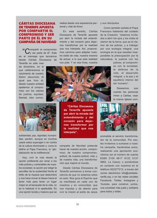 IGLESIA NIVARIENSE
10
CÁRITAS DIOCESANA
DE TENERIFE APUESTA
POR COMPARTIR EL
COMPROMISO Y SER
PARTE DE ÉL EN SU
CAMPAÑA DE NAVIDAD
“Compartir el compromiso
y ser parte de él”. Este
es el mensaje que lanzamos
desde Cáritas Diocesana de
Tenerife en este mes
de diciembre, en el
que celebraremos el
nacimiento de nuestro
Señor Jesucristo. Al
igual que hizo él,
desde nuestra entidad
apelamos al compro-
miso con los valores
de justicia, equidad,
libertad, bien común,
solidaridad, paz, dignidad, humani-
dad, perdón, aunque en muchos
casos estos supongan ir en contra
de la cultura dominante o, como lo
define el Papa Francisco, la “glo-
balización de la indiferencia”.
Hoy, vivir la vida desde la
opción preferente por amar a los
más pobres y vulnerables de nues-
tra sociedad, la opción por elegir la
sencillez de la austeridad frente al
brillo de la riqueza que deslumbra
y nos hace mover el deseo hacia el
tener más para tener un lugar
mejor en el banquete de la vida, no
es lo habitual ni lo apetecible. Es
una opción lúcida y madura que se
realiza desde una experiencia per-
sonal y vital de Amor.
En este sentido, Cáritas
Diocesana de Tenerife apuesta
por abrir la mirada del entendi-
miento y del corazón para dejar-
nos transformar por la realidad
que nos interpela. Así, propone-
mos caminos para adaptar nues-
tro estilo de vida, nuestra manera
de actuar, a lo que esta realidad
nos pide. Y en esa línea, nuestra
campaña de Navidad pretende
hacer de nuestra acción, compro-
miso; de nuestro compromiso,
actitud; de nuestra actitud, vida; y
de nuestra vida, una transforma-
ción que mejore el mundo.
Desde Cáritas Diocesana de
Tenerife animamos a tomar con-
ciencia de que no estamos solos
en esto. Nos guía el Espíritu que
se manifiesta en cada uno de
nosotros y en comunidad, que
nos impulsa y da aliento para
vivir la misión al estilo de Jesús
y sus discípulos.
Como también señala el Papa
Francisco hablando del cuidado
de la Creación, “estamos invita-
dos a abrir los ojos y los oídos al
clamor de la tierra, que es el cla-
mor de los pobres, y a trabajar
por una ecología integral, una
ecología en la que resultan inse-
parables la preocupación por la
naturaleza, la justicia con los
pobres, el compromi-
so con la sociedad,
la defensa de la
vida, el desarrollo
integral, y la paz y el
equilibrio interior del
ser humano”.
Deseamos que
cuando las personas
miren a Cáritas, vean
la misma Iglesia com-
prometida al servicio transforma-
dor de la comunidad. Por eso,
les invitamos a sumarse a nues-
tra campaña, haciéndose socio,
realizando una aportación eco-
nómica (en el número de cuenta
ES89 2100 6617 8122 0137
9662, La Caixa); o poniéndose
en contacto con nosotros en el
teléfono 922277212, a través del
correo electrónico info@caritaste-
nerife.org; o en las redes sociales
Facebook, Twitter, Instagram y
Youtube, para construir, juntos,
una sociedad más justa y solidaria
para todos y todas.
“Cáritas Diocesana
de Tenerife apuesta
por abrir la mirada del
entendimiento y del
corazón para dejar-
nos transformar por
la realidad que nos
interpela”.
 