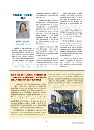 17
IGLESIA NIVARIENSE
NAVIDAD FIESTA DE
LUZ
-Cecilia Cortacans -
( Misionera de Nazaret)
Todavía no ha comenzado el
Adviento, este tiempo hermoso
lleno de esperanza que nos anun-
cia la Navidad, y ya la ciudad está
llena de luces, árboles, adornos,
como si nos lo hubiéramos saltado
y ya fuera Navidad. Dirán algunos
que es sólo reclamo para comer-
cios, aumento de ventas, que da
aire de fiesta… Discutido por unos
y esperado por otros, lo cierto es
que el tiempo de Navidad va aso-
ciado a la luz.
La luz no cabe duda que es un
bien preciado e insustituible para
todos los seres vivos, no en vano
fue la primera en la Creación. La
luz es soberana y libre, no puede
ser secuestrada, brilla… La luz
concreta y define a cada ser
donde reposa … Uno puede
cerrase sin querer verla, pero la
sigue necesitando y por mucho
que cierre ventanas, la luz sigue
estando allí.
La luz da a cada ser su verda-
dera dimensión, no se puede
oscurecer, brilla y además hace
brillar, permite ver y facilita verse,
ayuda a caminar…
Tan necesaria es la luz que,
cuando no tenemos luz natural,
necesitamos inventarnos la arti-
ficial que hace lo que puede
para sustituirla.
Cuando Jesús en el Evangelio
se definió a Sí mismo dijo “Yo soy
la Luz del mundo” (Jn 8,12) Jesús
sabía bien lo que decía. Él es la
verdadera Luz del mundo. Por
esto la fe es un encuentro con
Jesús, es un encuentro con la
verdadera Luz que me ayuda a
hacer realidad el hondo deseo de
toda persona, que tan bien expre-
só San Agustín “Noverim Te,
noverim me” Que te conozca y
que me conozca.
Navidad es fiesta de Luz, de
plenitud de Luz, viene a recordar-
nos una vez más que en medio
del silencio de la noche, las tinie-
blas se ocultaron avergonzadas y
tristes porque no pudieron vencer,
ni siquiera pudieron ver que nació
la verdadera Luz.
El mundo no tiene porqué
andar en tinieblas, el Verbo se
hace Carne, y la Luz brilla
para siempre entre nosotros.
Es Navidad.
NOCHES CON ALMA ABORDÓ EL
TEMA DE LA LIBERTAD A PARTIR
DE LA MÚSICA DE COLTRANE
Noches con Alma, es una propuesta diocesa-
na destinada a facilitar la cultura del
encuentro a partir del diálogo con las diversas
expresiones artísticas y la cultura en general. El
miércoles 21 de noviembre realizó su primera
sesión del curso en su sede habitual de la Casa
Mesa, en La Laguna. En la misma se invitó a refle-
xionar sobre la libertad a partir del músico, místico
del S. XX: John Coltrane. El título que sirvió de
marco a esta propuesta, a modo de atrio de los
gentiles fue: “La espiritualidad en la música afroa-
mericana – The gentle side of John Coltrane”.
La sesión constó de una pequeña exposición-colo-
quio sobre los elementos fundamentales que nos pre-
senta el título, una breve explicación de la persona y
el arte de Coltrane, ambas realizadas por Carlos
Costa, el cual partió de un texto del papa Francisco
referido a la discriminación de los pueblos indígenas
y afros, en el que invitaba a respetar y valorar estas
culturas, descolonizar las mentes, el conocimiento,
recuperar la memoria, favorecer espacios y relacio-
nes interculturales.
 