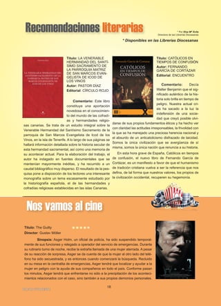 Recomendaciones literarias * Por Elsa Mª Ávila
Directora de las Librerías Diocesanas
Título: CATÓLICOS EN
TIEMPOS DE CONFUSIÓN
Autor: FERNANDO
GARCÍA DE CORTÁZAR
Editorial: ENCUENTRO
Comentario: Decía
Walter Benjamin que el sig-
nificado auténtico de la his-
toria solo brilla en tiempo de
peligro. Nuestra actual cri-
sis ha sacado a la luz la
indefensión de una socie-
dad que creyó posible olvi-
darse de sus propios fundamentos éticos y ha hecho ver
con claridad las actitudes irresponsables, la frivolidad con
la que se ha manejado una preciosa herencia nacional y
el absurdo de un anticatolicismo disfrazado de laicidad.
Somos la única civilización que se avergüenza de sí
misma, somos la única nación que renuncia a su historia.
En esta hora grave de España, Católicos en tiempos
de confusión, el nuevo libro de Fernando García de
Cortázar, es un manifiesto a favor de que el humanismo
de tradición cristiana vuelva a ser la referencia que nos
defina, de tal forma que nuestros valores, los propios de
la civilización occidental, recuperen su hegemonía.
18
IGLESIA NIVARIENSE
Título: LA VENERABLE
HERMANDAD DEL SANTÍ-
SIMO SACRAMENTO DE
LA PARROQUIA MATRIZ
DE SAN MARCOS EVAN-
GELISTA DE ICOD DE
LOS VINOS
Autor: PASTOR DÍAZ
Editorial: CÍRCULO ROJO
Comentario: Este libro
constituye una aportación
novedosa en el conocimien-
to del mundo de las cofradí-
as y hermandades religio-
sas canarias. Se trata de un estudio integral sobre la
Venerable Hermandad del Santísimo Sacramento de la
parroquia de San Marcos Evangelista de Icod de los
Vinos, en la isla de Tenerife. A lo largo de sus páginas se
hallará información detallada sobre la historia secular de
esta hermandad sacramental, así como una memoria de
su acontecer actual. Para la elaboración del trabajo, el
autor ha indagado en fuentes documentales que se
mantenían mayormente inéditas, y ha recurrido a un
caudal bibliográfico muy disperso. El resultado de la pes-
quisa pone a disposición de los lectores una interesante
monografía sobre un tema escasamente estudiado por
la historiografía española, el de las hermandades y
cofradías religiosas establecidas en las islas Canarias.
Nos vamos al cine
Título: The Guilty
Director: Gustav Möller
Sinopsis: Asger Holm, un oficial de policía, ha sido suspendido temporal-
mente de sus funciones y relegado a operador del servicio de emergencias. Durante
su rutinario turno de noche, recibe la extraña llamada de una mujer aterrada. A pesar
de su reacción de sorpresa, Asger se da cuenta de que la mujer al otro lado del telé-
fono ha sido secuestrada, y es entonces cuando comenzará la búsqueda. Recluido
en su mesa en la centralita de emergencias, Asger tendrá que localizar y ayudar a la
mujer en peligro con la ayuda de sus compañeros en todo el país. Conforme pasan
los minutos, Asgar tendrá que enfrentarse no sólo a la precipitación de los aconteci-
mientos relacionados con el caso, sino también a sus propios demonios personales.
*****
* Disponibles en las Librerías Diocesanas
 