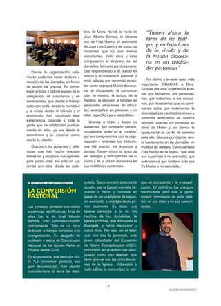 7
IIGGLLEESSIIAA NNIIVVAARRIIEENNSSEE
Desde la organización sola-
mente podemos hacer síntesis y
revisión de las Jornadas en forma
de acción de gracias. En primer
lugar gracias a todo el equipo de la
delegación, de voluntarios y de
seminaristas, que, desde el trabajo
codo con codo, desde la humildad
y a veces desde el silencio y el
anonimato, han construido esta
experiencia. Gracias a toda la
gente que ha colaborado puntual-
mente en ellas, ya sea desde lo
económico y lo material como
desde la oración.
Gracias a los ponentes y talle-
ristas que han hecho grandes
esfuerzos y adaptado sus agendas
para poder estar. Ha sido un lujo
contar con ellos, desde las pala-
bras de Mons. Novell, la visión de
José Alberto Barrera, la vibrante
voz de Fray Nacho, el testimonio
de José Luis Calero y de todos los
restantes que no son menos
importantes. Todo ellos y ellas
compusieron el itinerario de las
Jornadas, formado por dos ponen-
cias respondiendo a la puesta en
misión y la conversión pastoral, y
ocho talleres que recorrían aspec-
tos como la propia Misión diocesa-
na, el discipulado, la comunica-
ción, la música, la lectura de la
Palabra, la atención a familias en
especiales situaciones de dificul-
tad, evangelizar en prisiones y un
taller específico para sacerdotes.
Gracias a todas y todos los
asistentes, por compartir camino,
inquietudes, ardor en el corazón,
por ser comprensivos con la orga-
nización y entender las limitacio-
nes del evento, los espacios y
demás. Tienen ahora la tarea de
ser testigos y embajadores de lo
vivido y de la Misión diocesana en
sus realidades pastorales.
Por último, y en este caso, más
importante, GRACIAS a Dios.
Gracias por esta experiencia ecle-
sial, por llamarnos, por primerear-
nos, por hablarnos a los corazo-
nes, por mostrarnos que no cami-
namos solos, por enseñarnos la
diversidad y la cantidad de dones y
carismas albergados en nuestra
diócesis. Gracias por ponernos en
clima de Misión y por darnos la
oportunidad de un fin de semana
para ello. Gracias por dejarse sen-
tir fuertemente en las Jornadas en
multitud de detalles. Como cantaba
Fray Nacho en la Vigilia, “que ésta
sea tu canción o no sea nada”, que
entendamos que también ésta sea
Tu Misión o no sea nada…
“Tienen ahora la
tarea de ser testi-
gos y embajadores
de lo vivido y de
la Misión diocesa-
na en sus realida-
des pastorales”
III JORNADAS NUEVA EVANGELIZACIÓN
LA CONVERSIÓN
PASTORAL
Las jornadas contaron con varias
presencias significativas. Una de
ellas fue la de José Alberto
Barrera, "Tote", como es conocido
comúnmente. Tote es un laico
dedicado a tiempo completo a la
evangelización. Es abogado de
profesión y ejerce de Coordinador
Nacional de los Cursos Alpha en
España desde 2009.
En su ponencia, que llevó por títu-
lo: "La conversión pastoral, esa
gran desconocida", Tote abordó
concretamente el tema del disci-
pulado. "La conversión pastoral es
aquello que la Iglesia nos está lla-
mando a hacer y consiste en
pasar de ser una Iglesia de segun-
do momento, a una Iglesia de pri-
mer momento. Es decir, una
Iglesia parecida a la de los
Hechos de los Apóstoles, la
Iglesia primitiva, que anunciaba el
Evangelio y hacía discípulos" -
indicó Tote. Por eso, en el taller
que vino tras la ponencia, este
joven cofundador del Encuentro
de Nueva Evangelización (ENE),
profundizó en el ámbito del disci-
pulado como una realidad que
tiene que ver con las cinco funcio-
nes de la Iglesia : Adoración o
culto a Dios, la comunidad, la cari-
dad, el discipulado y la evangeli-
zación. En definitiva, fue una guía
introductoria para que la gente
tomara conciencia de esta reali-
dad en sus vidas y en sus comuni-
dades .
 