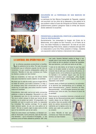 EXCURSIÓN DE LA PARROQUIA DE SAN MARCOS DE 
TEGUESTE 
La parroquia de San Marcos Evangelista de Tegueste, organizó 
una excursión con los niños de la catequesis y sus padres en la 
que pudieron visitar la Cueva de Chinguaro en Güímar. Asimismo, 
posteriormente pudieron peregrinar hasta la ermita del Socorro 
donde celebraron la eucaristía. 
PRESENTADA LA IMAGEN DEL CRISTO DE LA MISERICORDIA 
TRAS SU RESTAURACIÓN 
Recientemente, fue presentada la imagen del Cristo de la 
Misericordia, de la iglesia de San Francisco, en el Puerto de la 
Cruz, tras haber finalizado su restauración. Se trata de una obra 
del artista Domingo Pérez Donis, datada a mediados del siglo XVII. 
La restauradora Lucía Irma Pérez presentó el trabajo, mediante 
una exposición sobre la historia e intervención de la imagen. 
Los refranes populares acostumbran a manifes-tar 
la sabiduría de los años. Por esto me gusta 
la definición que el refranero popular da del mes de 
noviembre, la que nuestros antepasados sabían de 
memoria: “Bendito el mes que comienza con Todos 
los Santos y acaba con San Andrés”. 
Este es noviembre, un mes que nos ofrece treinta 
días para recordarnos nuestro objetivo: la santidad. 
Me dirán que no está de moda, que en el siglo XXI no 
se habla de santos, que huele a incienso y a viejo, y 
sin embargo estoy bien convencida de que precisa-mente 
hoy, en este siglo, para todos nosotros nuestra 
meta es la santidad. 
Entendiendo, claro está, qué es ser santo, ya que las 
palabras a veces se desgastan. Recuerdo a un niño 
de catequesis que vino un día corriendo a decirme: 
“No voy a volver, porque tú dices que hemos de ser 
santos y yo no quiero ser santo”. Al preguntarle, sor-prendida, 
por qué no quería ser santo, su respuesta 
fue inmediata “No cuentes conmigo. Yo no quiero 
estar siempre quieto, de pie con una palma en la 
mano”. Tal vez a nuestro siglo le pase como al niño 
que no ha entendido qué es ser santo. 
Todos los seres tienen una finalidad y la felicidad con-siste 
en alcanzarla. Como personas, hijos de Dios esta-mos 
llamados – nos lo recuerda el Evangelio – a “ser 
perfectos como el Padre celestial es perfecto” (Mt. 5,48) 
IGLESIA NIVARIENSE 15 
casi nada. Nuestra felicidad estriba en llegar a ser 
aquello para lo que hemos sido diseñados. Ser santo 
por lo tanto es ser en plenitud, es llenar las posibilida-des 
que tenemos, y por tanto ser santo es ser feliz. 
Y esto en la vida diaria, en el hacer lo que hay que 
hacer, en el saber prestar un servicio, en el caminar 
mirando más al cielo que a las piedras del camino, en 
el respeto al otro, en la confianza en que Dios que nos 
ha llamado a la santidad seguro que nos da los 
medios necesarios para conseguirla. ¿Hay alguien 
que no quiera ser feliz? ¿Habrá alguien que no esté 
dispuesto a ser santo? 
Cuando Jesús, el Santo por excelencia, se autorretra-tó 
al decirnos las características de la santidad, la 
llamó bienaventuranza. ¿Santo? Sinónimo de Feliz, 
Bienaventurado… en el Evangelio tenemos las carac-terísticas 
que, como en arte, nos ofrecen el canon de 
la santidad. 
Sería bueno en noviembre mirarnos a menudo en el 
espejo de las Bienaventuranzas para ir actualizando 
nuestro deseo de ser felices, de 
ser santos. Que nos ayuden a ello 
tanto los santos reconocidos ofi-cialmente 
por la Iglesia como los 
santos que cada uno guarda en 
su corazón. 
Lo dicho “Bendito el mes que 
comienza con Todos los Santos y 
termina con San Andrés”. 
LA SANTIDAD, UNA OPCIÓN PARA HOY 
* Cecilia Cortacans 
Misionera Nazaret 
 
