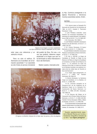 6 
esta casa una referencia y un 
estrecho vínculo. 
Pero no sólo el edificio. El 
Seminario es el semillero de la for-mación 
sacerdotal. Y un sacerdote 
es otro Cristo al servicio ministerial 
IGLESIA NIVARIENSE 
del pueblo de Dios. Por eso, a la 
vez que gratitud, debemos seguir 
diciéndole a la Virgen que aún no 
ha terminado su labor intercesora a 
favor del Seminario: 
Madre nuestra; intercede ante 
tu Hijo. Continúa protegiendo a la 
Iglesia Nivariense y dándonos 
muchos sacerdotes santos. Amén. 
NOTAS: 
1 Cfr. Informe sobre la Campaña Pro 
Seminario de Tenerife de 5 de diciembre de 
1964, en A.D.T., Carpeta C, "Seminario 
Diocesano", 4 fols. 
2 LUIS FRANCO CASCÓN, Carta 
Pastoral: Las vocaciones sacerdotales y el 
Seminario en nuestra Diócesis: 8 de septiem-bre 
de 1962, en B.O.E.-T., 9 y 10 (1962) 297. 
3 Cfr. Horizontes, 105 (1965) 4. 
4 LUIS FRANCO CASCÓN, Exhortación 
Pastoral: Día del Seminario, en B.O.E.-T., 3 
(1964) 102-103. 
5 Cfr. Crónica Diocesana: El Nuevo 
Seminario, en B.O.E.-T., 11 (1964) 624. 
6 LUIS FRANCO CASCÓN, Exhortación 
Pastoral: Comenzamos el Nuevo Seminario, 
en B.O.E.-T., 10 (1964) 534. 
7 Cfr. Ibid. p. 535-536. La Virgen de 
Candelaria en Tenerife, la Virgen de las 
Nieves en la Palma, la Virgen de Guadalupe 
en la Gomera y la Virgen de los Reyes en el 
Hierro: "(...) la presencia de todas las 
Patronas de las islas, en todos los rincones 
de la Diócesis moviendo una auténtica cru-zada 
entre los nobles hijos de Tenerife en 
favor del Seminario". 
8 La Virgen sigue peregrinando, en 
B.O.E.-T., 2 (1965) 193. También 
Horizontes, 99 (1964) 25. 
9 Crónica Diocesana: La Santísima 
Virgen de Candelaria, en su Basílica, en 
B.O.E.-T., 3 (1965) 289. 
10 Cfr. Limosnas recogidas en la 
Peregrina¬ción de las Imágenes de la 
Santísima Virgen en la Campaña Pro- 
Construcción del Nuevo Seminario, en 
B.O.E.-T., 3 (1965) 291-295; Horizontes, 
100 (1965) 39. 
11 Cfr. Discurso del Obispo en la 
Colocación de la Primera Piedra del Nuevo 
Seminario, en B.O.E.-T., 6 (1965) 463-469. 
También Crónica Diocesana: Millón y Medio 
de Pesetas, en B.O.E.-T., 6 (1965) 550. 
12 Una aproximación al presupuesto total 
apareció referenciada en la revista de los semi-naristas. 
Cfr. Horizontes, 101 (1965) 10-11. 
Regreso de la Imagen a su tierra candelariera. 
Los hijos de Barranco Hondo la esperaban con fe y amor. 
El regreso a la Basílica, después de un largo viaje, fue gozoso y lleno de plegarias 
* Nuestro agradecimiento espe-cial 
a Manolo Ramos por la docu-mentación 
fotográfica extraída de 
su libro: “La viajera peregrina”. 
 