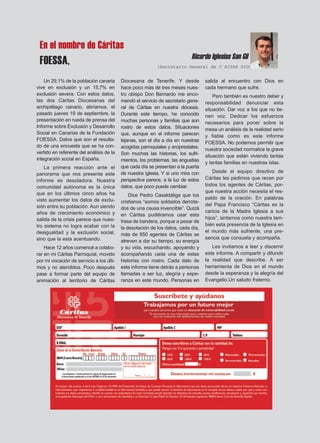 En el nombre de Cáritas
FOESSA,
Un 29,1% de la población canaria
vive en exclusión y un 15,7% en
exclusión severa. Con estos datos,
las dos Cáritas Diocesanas del
archipiélago canario, abríamos, el
pasado jueves 19 de septiembre, la
presentación en rueda de prensa del
Informe sobre Exclusión y Desarrollo
Social en Canarias de la Fundación
FOESSA. Datos que son el resulta-
do de una encuesta que se ha con-
vertido en referente del análisis de la
integración social en España.
La primera reacción ante el
panorama que nos presenta este
informe es desoladora. Nuestra
comunidad autónoma es la única
que en los últimos cinco años ha
visto aumentar los datos de exclu-
sión entre su población. Aun siendo
años de crecimiento económico y
salida de la crisis parece que nues-
tro sistema no logra acabar con la
desigualdad y la exclusión social,
sino que la esta acentuando.
Hace 12 años comencé a colabo-
rar en mi Cáritas Parroquíal, movido
por mi vocación de servicio a los últi-
mos y no atendidos. Poco después
pase a formar parte del equipo de
animación al territorio de Cáritas
Diocesana de Tenerife. Y desde
hace poco más de tres meses nues-
tro obispo Don Bernardo me enco-
mendó el servicio de secretario gene-
ral de Cáritas en nuestra diócesis.
Durante este tiempo, he conocido
muchas personas y familias que son
rostro de estos datos. Situaciones
que, aunque en el informe parecen
lejanas, son el día a día en nuestras
acogidas parroquiales y arciprestales.
Son muchas las historias, los sufri-
mientos, los problemas, las angustias
que cada día se presentan a la puerta
de nuestra iglesia. Y si uno mira con
perspectiva parece, a la luz de estos
datos, que poco puede cambiar.
Dice Pedro Casaldáliga que los
cristianos “somos soldados derrota-
dos de una causa invencible”. Quizá
en Cáritas pudiéramos usar esta
frase de bandera, porque a pesar de
la desolación de los datos, cada día,
más de 950 agentes de Cáritas se
atreven a dar su tiempo, su energía
y su vida, escuchando, apoyando y
acompañando cada una de estas
historias con rostro. Cada dato de
este informe tiene detrás a personas
llamadas a ser luz, alegría y espe-
ranza en este mundo. Personas en
salida al encuentro con Dios en
cada hermano que sufre.
Pero también es nuestro deber y
responsabilidad denunciar esta
situación. Dar voz a los que no tie-
nen voz. Dedicar los esfuerzos
necesarios para poner sobre la
mesa un análisis de la realidad serio
y fiable como es este informe
FOESSA. No podemos permitir que
nuestra sociedad normalice la grave
situación que están viviendo tantas
y tantas familias en nuestras islas.
Desde el equipo directivo de
Cáritas les pedimos que recen por
todos los agentes de Cáritas, por-
que nuestra acción necesita el res-
paldo de la oración. En palabras
del Papa Francisco “Cáritas es la
caricia de la Madre Iglesia a sus
hijos”, sintamos como nuestra tam-
bién esta presencia de la Iglesia en
el mundo más sufriente, una pre-
sencia que consuela y acompaña.
Les invitamos a leer y discernir
este informe. A compartir y difundir
la realidad que describe. A ser
herramienta de Dios en el mundo
desde la esperanza y la alegría del
Evangelio.Un saludo fraterno.
Ricardo Iglesias San Gil
(Secretario General de C`RITAS DIOCESANA)
 