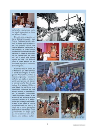 IIGGLLEESSIIAA NNIIVVAARRIIEENNSSEE
9
los herreños asumen este hecho
con orgullo porque todo se ofrece
por la Madre Amada".
El matrimonio compuesto por
María Cristina Fernández y Luis
Antonio Rodríguez también cola-
boró en estas acciones pastora-
les. Luis Antonio expresó que
durante la Bajada, los herreños le
han regalado a la Virgen multitud
de gestos y expresiones de amor
mediante los bailes, las decoracio-
nes, las celebraciones, los trasla-
dos, etc. Y ahora toca dejarse
regalar por ella. “Es increíble
cómo la Madre Amada nos ha
posibilitado llegar a los corazones
de mucha gente”.
El pasado cinco de agosto, en
la Misa con la que daba comienzo
la Subida de la Virgen, el vicario
general, Antonio Pérez, invitaba a
todos a dar gracias y a considerar
los frutos que dejaba en cada uno
y en la isla en general esta cita con
la patrona herreña. “Para la vida
pastoral de la iglesia en El Hierro,
esta Bajada ha querido ser una
oportunidad misionera que nos
ayudara a crecer en nuestra amis-
tad y en nuestra fe”. Un signo elo-
cuente de que esto fuera o no así
es lo que nos recuerda el papa
Francisco, el signo de la alegría,
puesto que “la alegría del evange-
lio llena la vida entera de los que
se dejan encontrar por Jesús” y la
Virgen es un medio privilegiado
para dejarnos encontrar por su hijo
y experimentar esa alegría y paz
que nos lleva a crecer como ciuda-
danos y como cristianos- explicó.
 