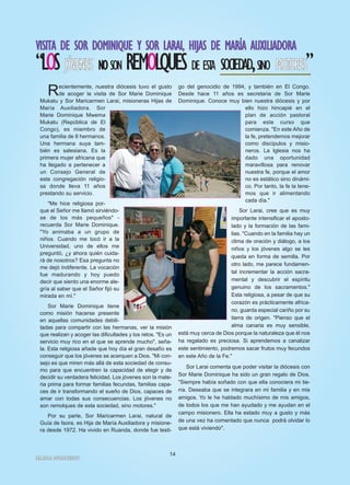 VVIISSIITTAA DDEE SSOORR DDOOMMIINNIIQQUUEE YY SSOORR LLAARRAAII,, HHIIJJAASS DDEE MMAARRÍÍAA AAUUXXIILLIIAADDOORRAA
“LOSJJÓÓVVEENNEESS NNOOSON REMOLQUESDE ESTA SOCIEDAD,SINO MMOOTTOORREESS”
Recientemente, nuestra diócesis tuvo el gusto
de acoger la visita de Sor Marie Dominique
Mukatu y Sor Maricarmen Larai, misioneras Hijas de
María Auxiliadora. Sor
Marie Dominique Mwema
Mukatu (República de El
Congo), es miembro de
una familia de 8 hermanos.
Una hermana suya tam-
bién es salesiana. Es la
primera mujer africana que
ha llegado a pertenecer a
un Consejo General de
esta congregación religio-
sa donde lleva 11 años
prestando su servicio.
"Me hice religiosa por-
que el Señor me llamó sirviéndo-
se de los más pequeños" -
recuerda Sor Marie Dominique.
"Yo animaba a un grupo de
niños. Cuando me tocó ir a la
Universidad, uno de ellos me
preguntó, ¿y ahora quién cuida-
rá de nosotros? Esa pregunta no
me dejó indiferente. La vocación
fue madurando y hoy puedo
decir que siento una enorme ale-
gría al saber que el Señor fijó su
mirada en mí."
Sor Marie Dominique tiene
como misión hacerse presente
en aquellas comunidades debili-
tadas para compartir con las hermanas, ver la misión
que realizan y acoger las dificultades y los retos. "Es un
servicio muy rico en el que se aprende mucho", seña-
la. Esta religiosa añade que hoy día el gran desafío es
conseguir que los jóvenes se acerquen a Dios. "Mi con-
sejo es que miren más allá de esta sociedad de consu-
mo para que encuentren la capacidad de elegir y de
decidir su verdadera felicidad. Los jóvenes son la mate-
ria prima para formar familias fecundas, familias capa-
ces de ir transformando el sueño de Dios, capaces de
amar con todas sus consecuencias. Los jóvenes no
son remolques de esta sociedad, sino motores."
Por su parte, Sor Maricarmen Larai, natural de
Guía de Isora, es Hija de María Auxiliadora y misione-
ra desde 1972. Ha vivido en Ruanda, donde fue testi-
go del genocidio de 1994, y también en El Congo.
Desde hace 11 años es secretaria de Sor Marie
Dominique. Conoce muy bien nuestra diócesis y por
ello hizo hincapié en el
plan de acción pastoral
para este curso que
comienza. "En este Año de
la fe, pretendemos mejorar
como discípulos y misio-
neros. La Iglesia nos ha
dado una oportunidad
maravillosa para renovar
nuestra fe, porque el amor
no es estático sino dinámi-
co. Por tanto, la fe la tene-
mos que ir alimentando
cada día."
Sor Larai, cree que es muy
importante intensificar el aposto-
lado y la formación de las fami-
lias. "Cuando en la familia hay un
clima de oración y diálogo, a los
niños y los jóvenes algo se les
queda en forma de semilla. Por
otro lado, me parece fundamen-
tal incrementar la acción sacra-
mental y descubrir el espíritu
genuino de los sacramentos."
Esta religiosa, a pesar de que su
corazón es prácticamente africa-
no, guarda especial cariño por su
tierra de origen. "Pienso que el
alma canaria es muy sensible,
está muy cerca de Dios porque la naturaleza que él nos
ha regalado es preciosa. Si aprendemos a canalizar
este sentimiento, podremos sacar frutos muy fecundos
en este Año de la Fe."
Sor Larai comenta que poder visitar la diócesis con
Sor Marie Dominique ha sido un gran regalo de Dios.
"Siempre había soñado con que ella conociera mi tie-
rra. Deseaba que se integrara en mi familia y en mis
amigos. Yo le he hablado muchísimo de mis amigos,
de todos los que me han ayudado y me ayudan en el
campo misionero. Ella ha estado muy a gusto y más
de una vez ha comentado que nunca podrá olvidar lo
que está viviendo".
IIGGLLEESSIIAA NNIIVVAARRIIEENNSSEE
14
 