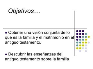 Objetivos…


Obtener una visión conjunta de lo
que es la familia y el matrimonio en el
antiguo testamento.

Descubrir las enseñanzas del
antiguo testamento sobre la familia
 