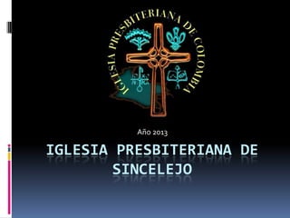 Año 2013

IGLESIA PRESBITERIANA DE
SINCELEJO

 