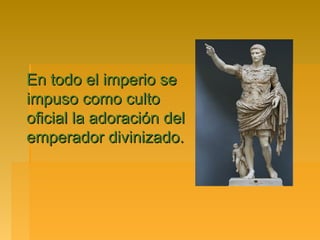 En todo el imperio se
impuso como culto
oficial la adoración del
emperador divinizado.
 