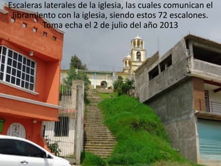 Escaleras laterales de la iglesia, las cuales comunican el
libramiento con la iglesia, siendo estos 72 escalones.
Toma echa el 2 de julio del año 2013
 
