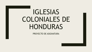 IGLESIAS
COLONIALES DE
HONDURAS
PROYECTO DE ASIGNATURA
 