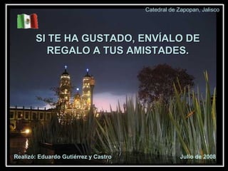 SI TE HA GUSTADO, ENVÍALO DE REGALO A TUS AMISTADES. Realizó: Eduardo Gutiérrez y Castro  Julio de 2008 Catedral de Zapopan, Jalisco 