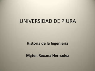 UNIVERSIDAD DE PIURA


  Historia de la Ingenieria

  Mgter. Roxana Hernadez
 