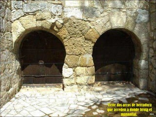 TTiieennee dos arcos de herradura 
que acceden a donde brota el 
manantial. 
 