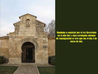 Mandada a construir por el rey Recesvinto 
en el año 661 y cuya ceremonia solemne 
de consagración se cree que fue el día 3 de 
enero de 661. 
 