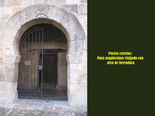 Puerta exterior: 
Pura arquitectura visigoda con 
arco de herradura 
 