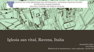 Iglesia san vital, Ravena, Italia
INSTITUTO UNIVERSITARIO DE TECNOLOGIA “ANTONIO JOSÉ DE SUCRE”
EXTENSIÓN BARQUISIMETO
ESCUELA DISEÑO DE OBRAS CIVILES
Anamileth Calles
24157846
Historia de la arquitectura y artes aplicadas, sección S2
 