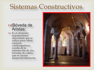 
Bóveda de
Aristas:
 Es el elemento
arquitectónico
abovedado que se
utiliza para cubrir
espacios
cuadrangulares;
resulta de la
intersección de dos
bóvedas de cañón,
que se cruzan
perpendicularmente.
Sistemas Constructivos
 