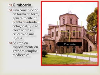 
Cimborrio
 Una construcción
en forma de torre,
generalmente de
planta cuadrada u
octogonal, que se
eleva sobre el
crucero de una
iglesia.
 Se empleó
especialmente en
grandes templos
medievales
Cimborrio
 