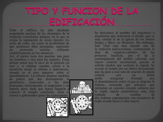 Todo el edificio ha sido diseñado
respetando muchos de los elementos de la
tradición eclesiástica antigua, en la que se
exigía la separación de sexos durante los
actos de culto, así como la posibilidad de
que asistiesen altas jerarquías, siguiendo
un protocolo estricto reflejado
simbólicamente en los mosaicos.
Así, el nártex tiene dos puertas: una para
los hombres y otra para las mujeres. Éstas
debían entrar por la nave de la epístola (al
sur) y, si estaban casadas, asistir a la
eucaristía desde la tribuna o matroneum,
situada en el piso superior, sobre el
deambulatorio. La tribuna dispone también
de palcos que dan directamente al
presbiterio, reservados a las altas
jerarquías; teóricamente, el emperador y su
esposa, pero, dado que nunca llegaron a
conocer el templo concluido, sería el
exarca o gobernador quien les representase.
Se desconoce el nombre del arquitecto o
arquitectos que realizaron el diseño, que es
muy similar al de la iglesia de los Santos
Sergio y Baco, en Bizancio. Sin embargo,
San Vital está más alejado aún de
la tradición paleocristiana, sustituyendo la
idea de «espacio-camino» de las
primeras basílicas, por el de la
contemplación del ámbito celestial, con
mayor carácter ascensional, gracias al
esbelto tambor que sostiene la cúpula. Se
accede al templo por un nártex descentrado
que da paso a una sala de oración de planta
central, con un doble
anillo octogonal formado por
el deambulatorio sobre el que se dispone la
tribuna, sostenida por pilastras que
delimitan un oratorio circular cubierto por
la citada cúpula semiesférica; ésta, está
rodeada de exedras de
dos órdenes superpuestos con miradores de
triple arcada hacia el altar mayor.
 